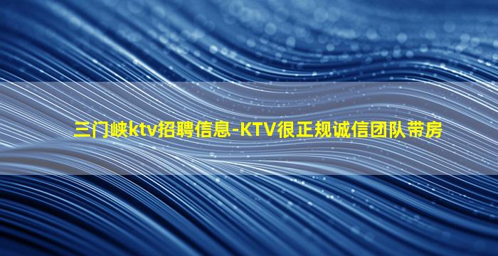 三门峡ktv招聘信息-KTV很正规诚信团队带房